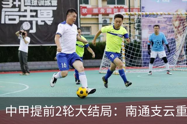 中甲提前2轮大结局：南通支云重返中超，梅州客家、佛山南狮降级
