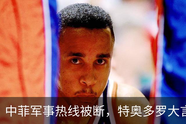 中菲军事热线被断，特奥多罗大言不惭：要恢复中方必须拿出“诚意”