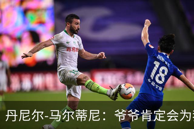 丹尼尔-马尔蒂尼：爷爷肯定会为我的表现高兴，家人是力量源泉