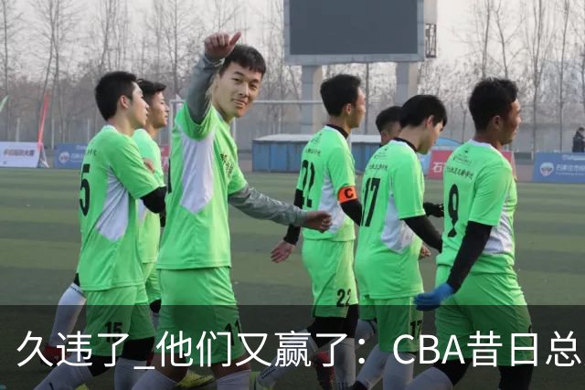 久违了 他们又赢了：CBA昔日总冠军3分掀翻巨人杀手 47连败后2连胜