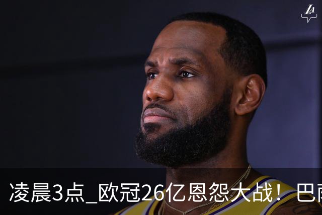 凌晨3点 欧冠26亿恩怨大战！巴萨冲12连胜 9大亿元巨星亮相
