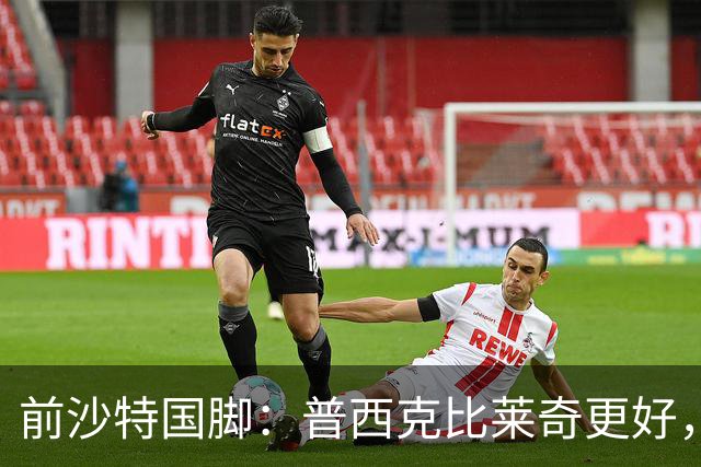 前沙特国脚：普西克比莱奇更好，他接受吉达国民时处境艰难