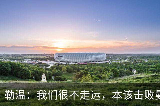 勒温：我们很不走运，本该击败曼联；卡里克谈7场联赛7分