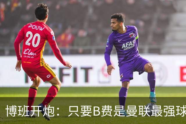 博班开炮：只要B费是曼联最强球员，红魔就没有强盛未来