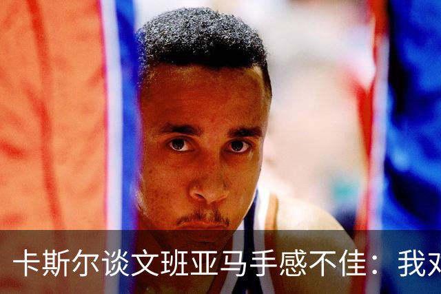 卡斯尔谈文班亚马手感不佳：我对此毫不担心 他迟早会找回节奏