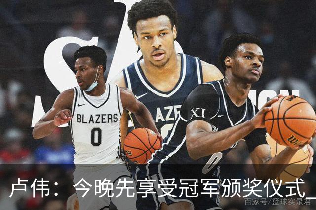 卢伟：今晚先享受冠军颁奖仪式 拉塞尔还未到最佳状态