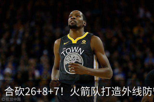 合砍26+8+7！火箭队打造外线防守3巨头？2新人配老将，顶级防守阵容成型