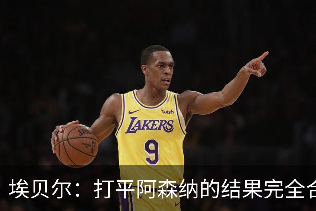 埃贝尔：打平阿森纳的结果完全合理，你必须要坦然接受这一点