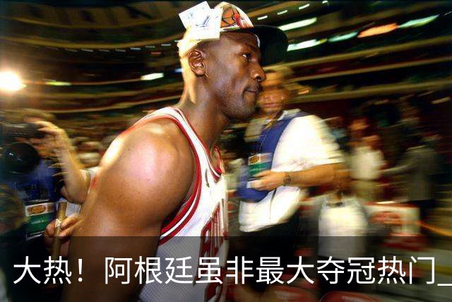 大热！阿根廷虽非最大夺冠热门 球迷投入资金却最多