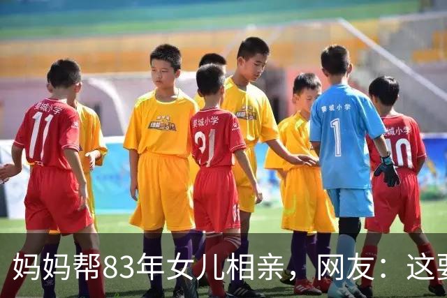 妈妈帮83年女儿相亲，网友：这要求难怪女儿嫁不了