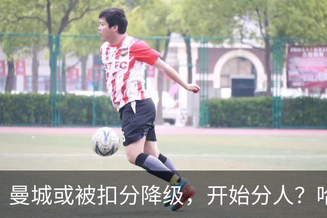曼城或被扣分降级，开始分人？哈兰德下家3选1，2家豪门成热门