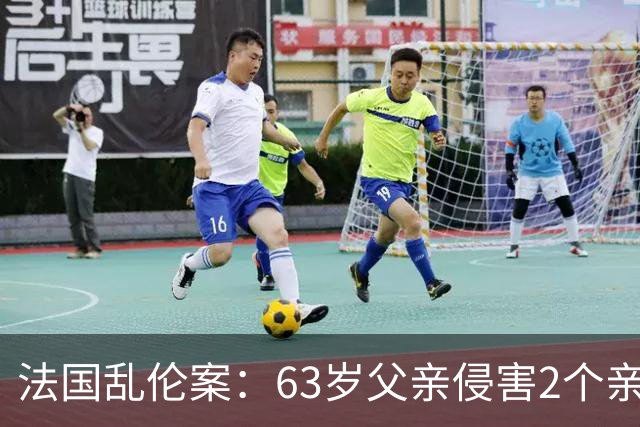 法国乱伦案：63岁父亲侵害2个亲生女儿，还称是她们的阴谋