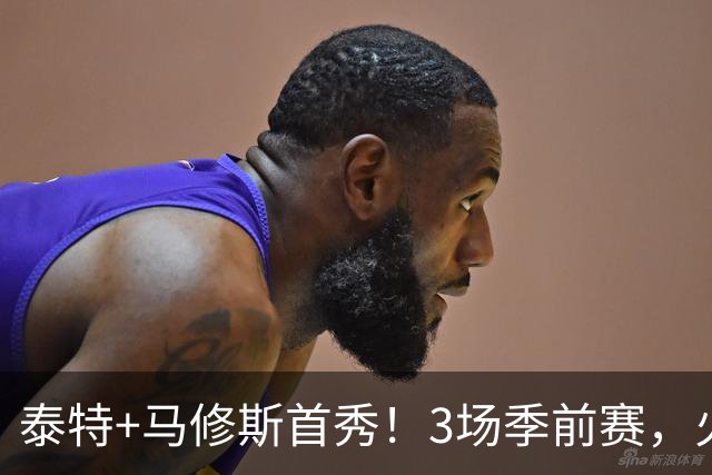 泰特+马修斯首秀！3场季前赛，火箭队19人全部登场，4人恐被裁掉