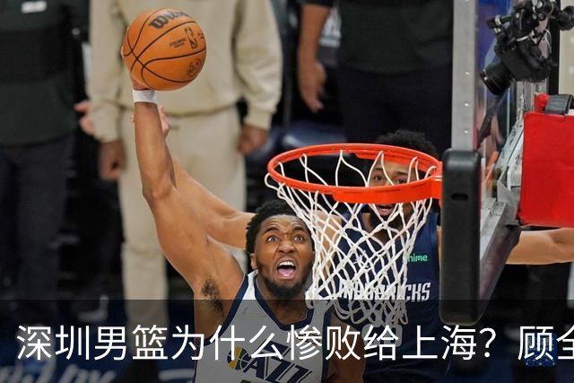 深圳男篮为什么惨败给上海？顾全忍不住说出心里话，说得非常实在