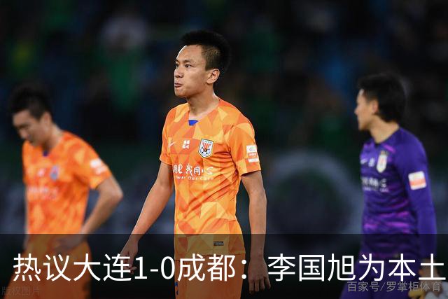 热议大连1-0成都：李国旭为本土教练扛旗，成都心态已碎成渣