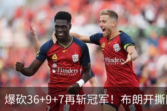 爆砍36+9+7再斩冠军！布朗开撕图图！彻底决裂！