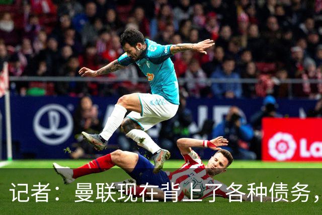 记者：曼联现在背上了各种债务，他们原本是完全没有债务的