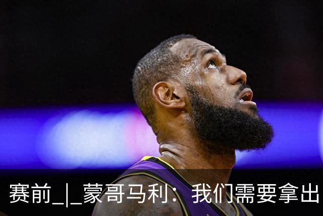 赛前 | 蒙哥马利：我们需要拿出自己最好的表现 希望在球迷的支持下打好比赛