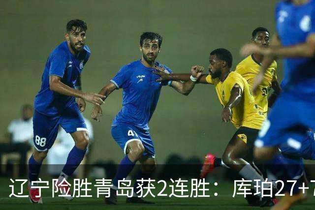 辽宁险胜青岛获2连胜：库珀27+7制胜两罚 赵继伟克里斯被罚下