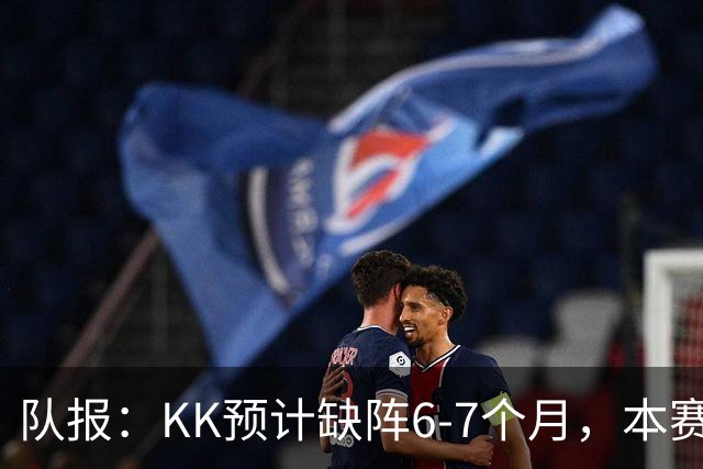 队报：KK预计缺阵6-7个月，本赛季复出希望渺茫