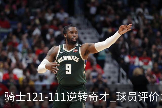 骑士121-111逆转奇才 球员评价：4人优秀，6人及格
