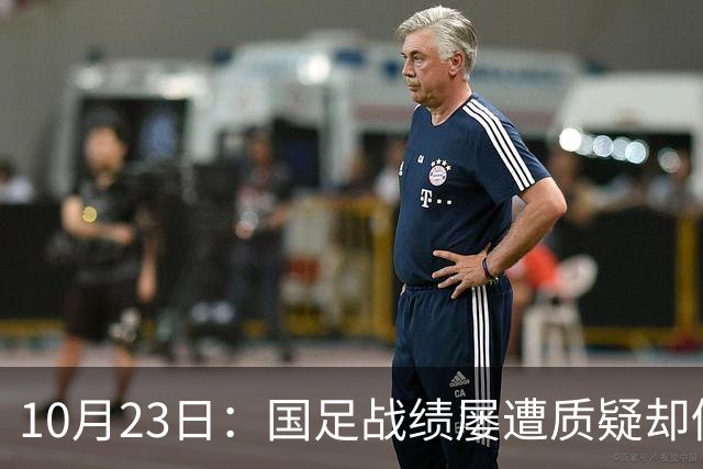 10月23日：国足战绩屡遭质疑却仍获资源倾斜，排名持续下滑与领导层高配反差明显