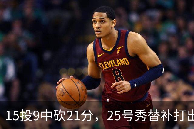 15投9中砍21分，25号秀替补打出惊艳一战