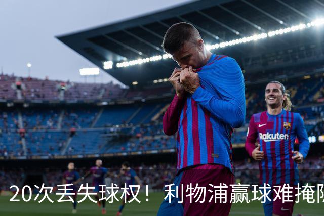 20次丢失球权！利物浦赢球难掩隐患 凯尔凯兹不配首发