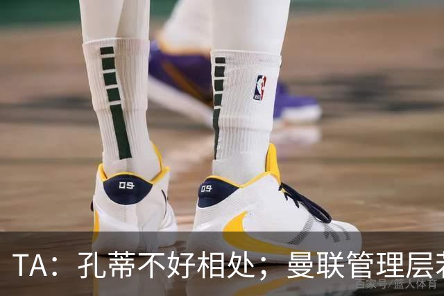 TA：孔蒂不好相处；曼联管理层若因此拒绝他，就是自身问题