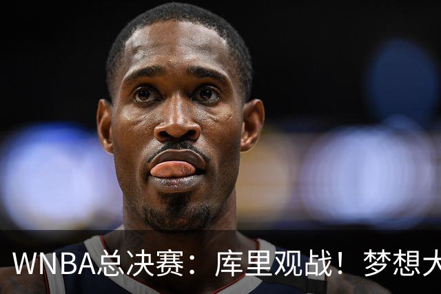 WNBA总决赛：库里观战！梦想大胜1-1女武神 里斯30+16创历史第一